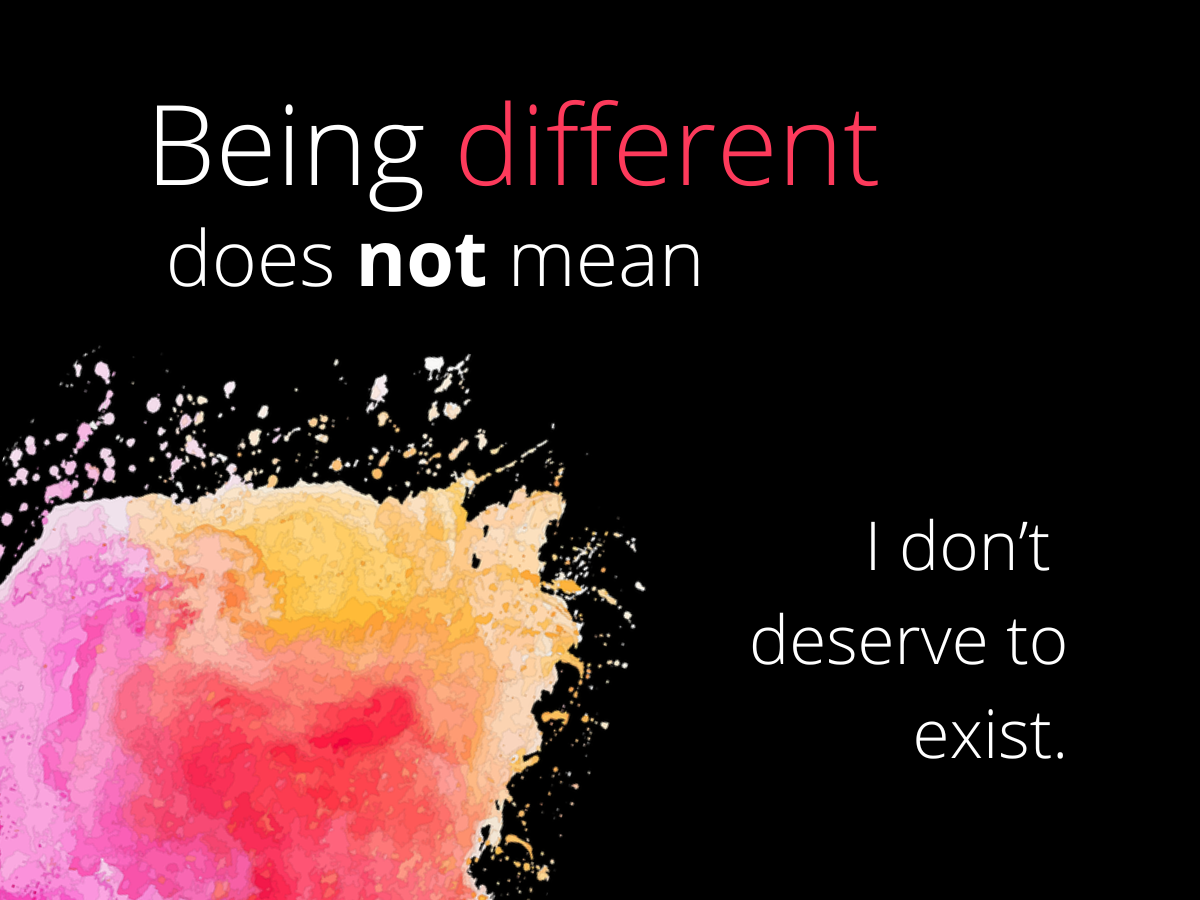 Being different does not mean I don’t deserve to exist